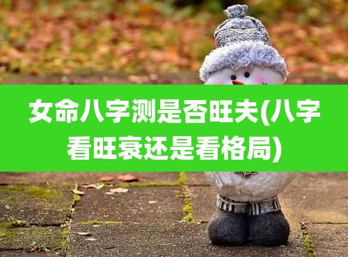 女命八字测是否旺夫(八字看旺衰还是看格局)