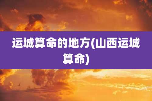 运城算命的地方(山西运城算命)