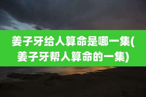姜子牙给人算命是哪一集(姜子牙帮人算命的一集)