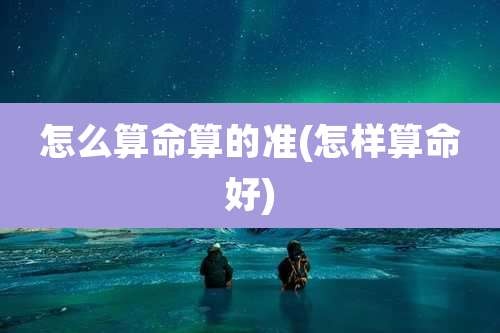 怎么算命算的准(怎样算命好)