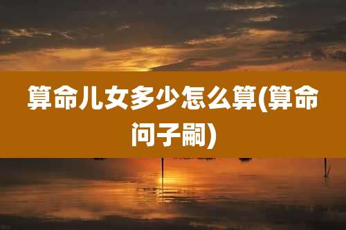 算命儿女多少怎么算(算命问子嗣)