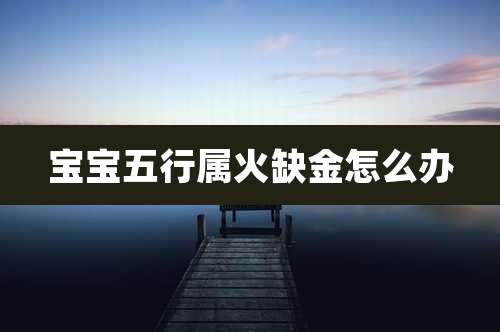 宝宝五行属火缺金怎么办