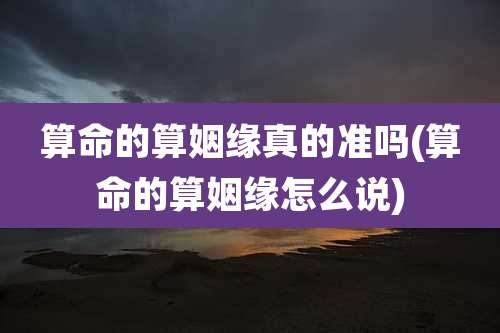 算命的算姻缘真的准吗(算命的算姻缘怎么说)