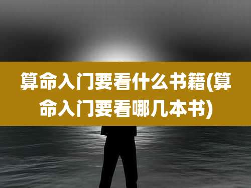 算命入门要看什么书籍(算命入门要看哪几本书)