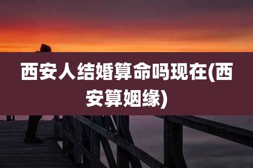 西安人结婚算命吗现在(西安算姻缘)