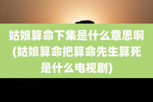 姑娘算命下集是什么意思啊(姑娘算命把算命先生算死是什么电视剧)