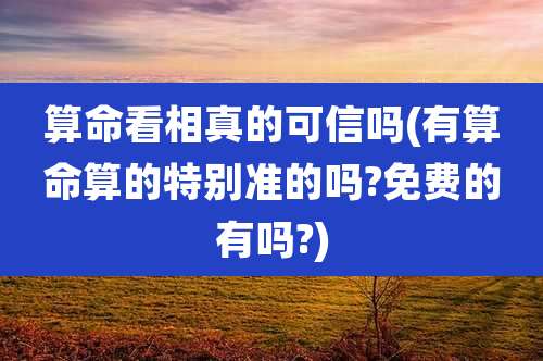 算命看相真的可信吗(有算命算的特别准的吗?免费的有吗?)
