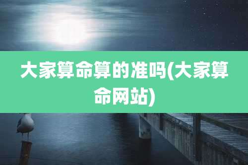 大家算命算的准吗(大家算命网站)