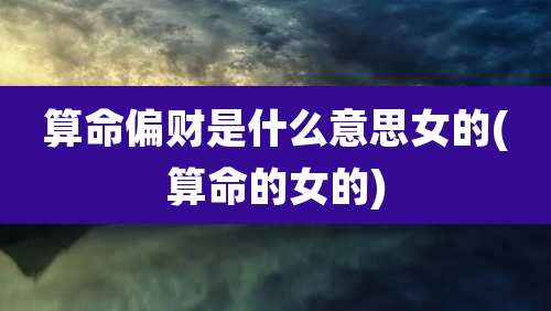 算命偏财是什么意思女的(算命的女的)