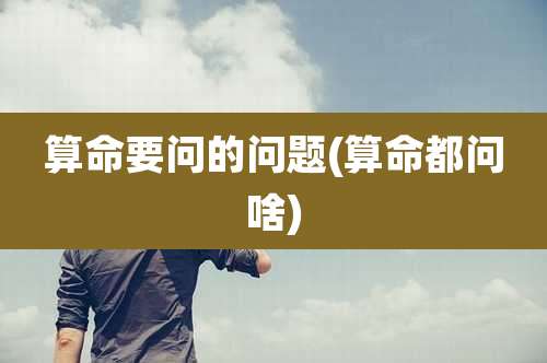 算命要问的问题(算命都问啥)