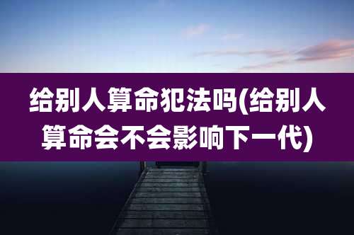 给别人算命犯法吗(给别人算命会不会影响下一代)