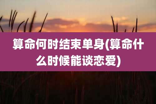 算命何时结束单身(算命什么时候能谈恋爱)