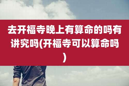 去开福寺晚上有算命的吗有讲究吗(开福寺可以算命吗)