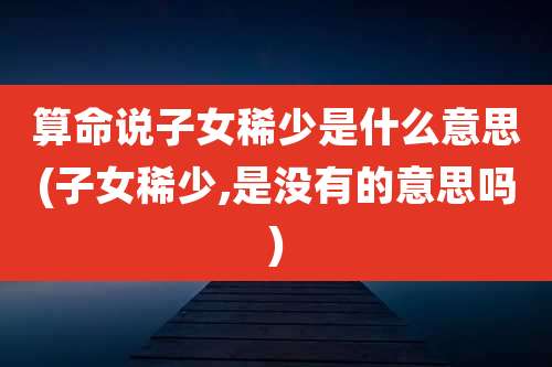 算命说子女稀少是什么意思(子女稀少,是没有的意思吗)