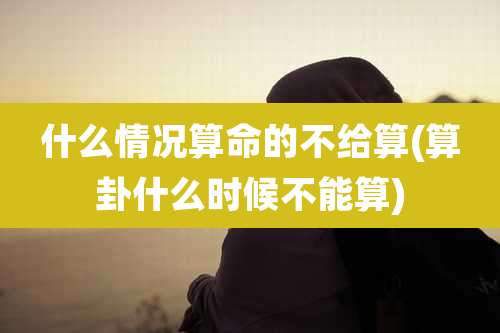 什么情况算命的不给算(算卦什么时候不能算)