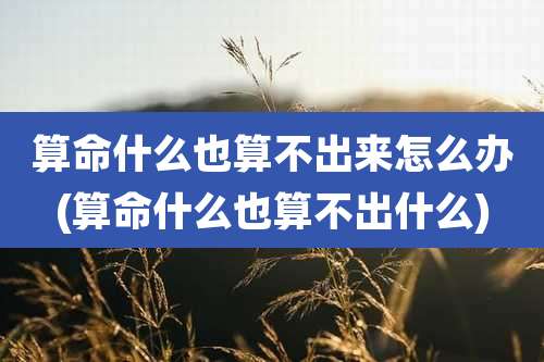 算命什么也算不出来怎么办(算命什么也算不出什么)