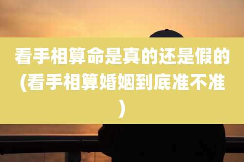 看手相算命是真的还是假的(看手相算婚姻到底准不准)