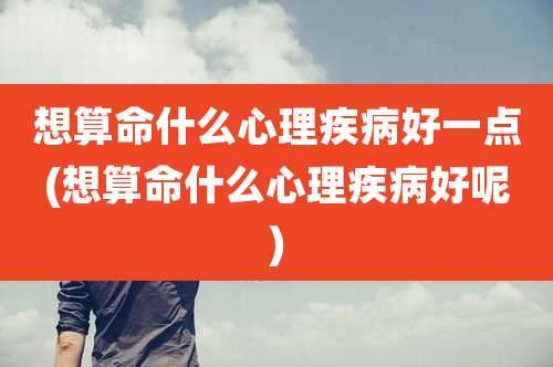 想算命什么心理疾病好一点(想算命什么心理疾病好呢)