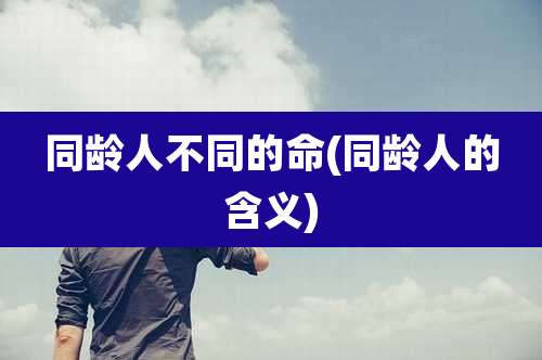 同龄人不同的命(同龄人的含义)