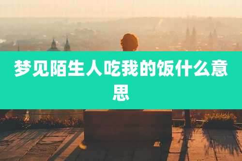 梦见陌生人吃我的饭什么意思
