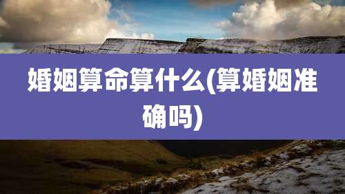 婚姻算命算什么(算婚姻准确吗)