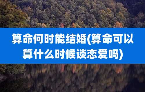 算命何时能结婚(算命可以算什么时候谈恋爱吗)