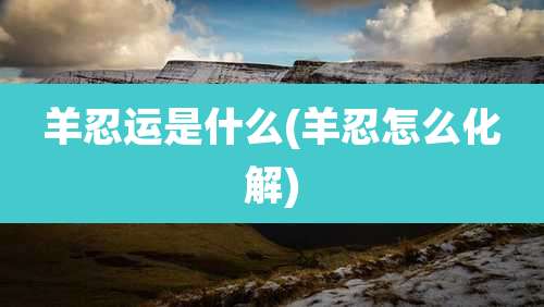 羊忍运是什么(羊忍怎么化解)