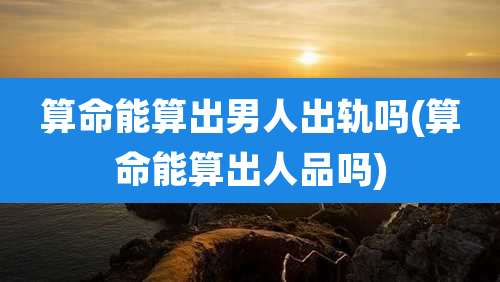 算命能算出男人出轨吗(算命能算出人品吗)