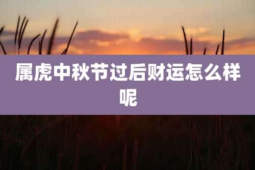 属虎中秋节过后财运怎么样呢