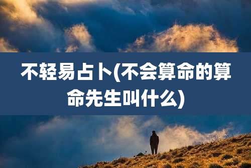 不轻易占卜(不会算命的算命先生叫什么)