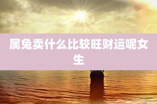 属兔卖什么比较旺财运呢女生