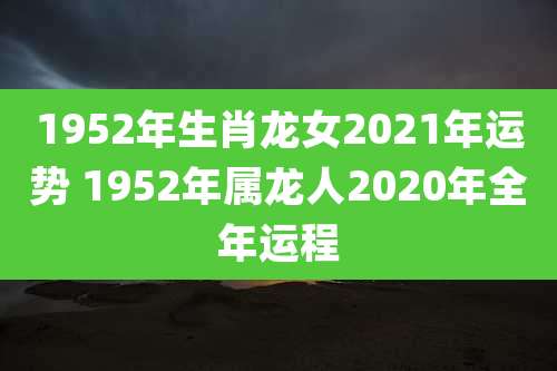 1952年生肖龙女2021年运势 1952年属龙人2020年全年运程