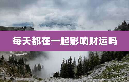 每天都在一起影响财运吗