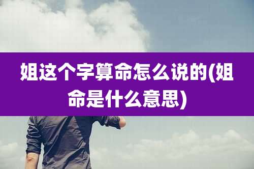 姐这个字算命怎么说的(姐命是什么意思)