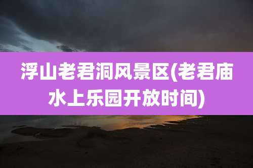 浮山老君洞风景区(老君庙水上乐园开放时间)