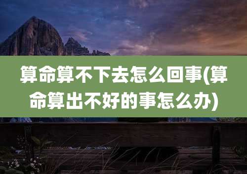 算命算不下去怎么回事(算命算出不好的事怎么办)