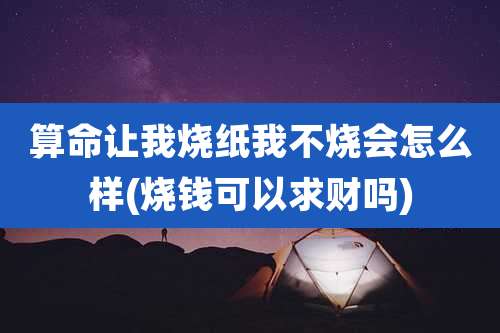 算命让我烧纸我不烧会怎么样(烧钱可以求财吗)