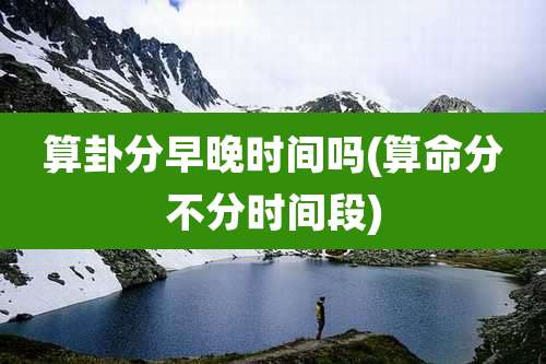 算卦分早晚时间吗(算命分不分时间段)