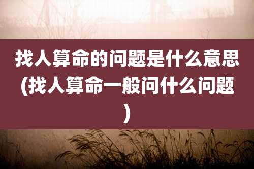 找人算命的问题是什么意思(找人算命一般问什么问题)