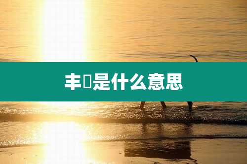 丰腉是什么意思