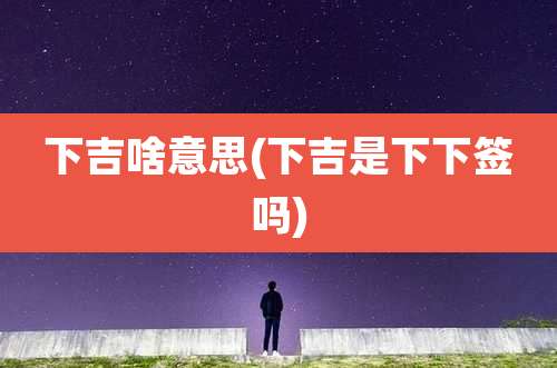 下吉啥意思(下吉是下下签吗)