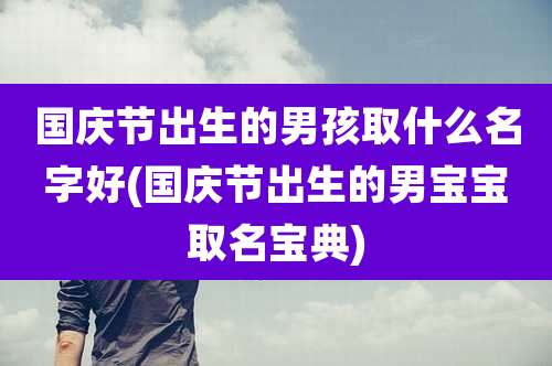 国庆节出生的男孩取什么名字好(国庆节出生的男宝宝取名宝典)
