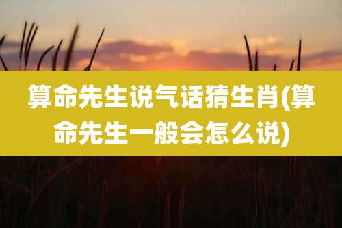 算命先生说气话猜生肖(算命先生一般会怎么说)