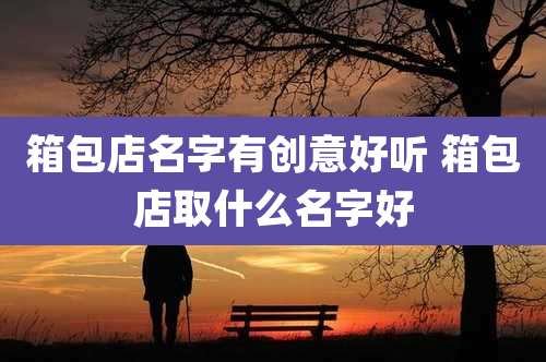 箱包店名字有创意好听 箱包店取什么名字好