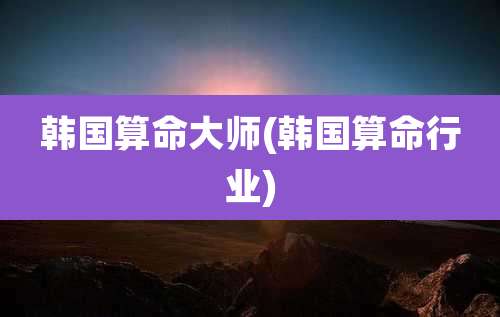 韩国算命大师(韩国算命行业)