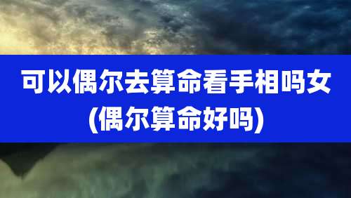 可以偶尔去算命看手相吗女(偶尔算命好吗)