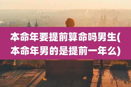 本命年要提前算命吗男生(本命年男的是提前一年么)