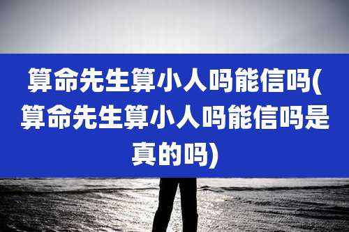 算命先生算小人吗能信吗(算命先生算小人吗能信吗是真的吗)