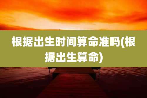 根据出生时间算命准吗(根据出生算命)