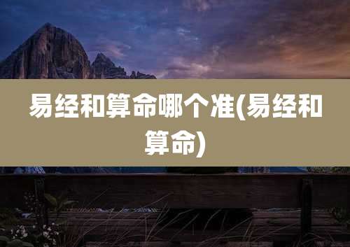 易经和算命哪个准(易经和算命)